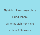 
Natürlich kann man ohne Hund leben,
es lohnt sich nur nicht
- Heinz Rühmann -